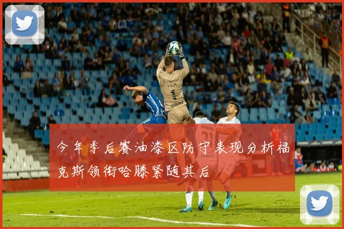 今年季后赛油漆区防守表现分析福克斯领衔哈滕紧随其后