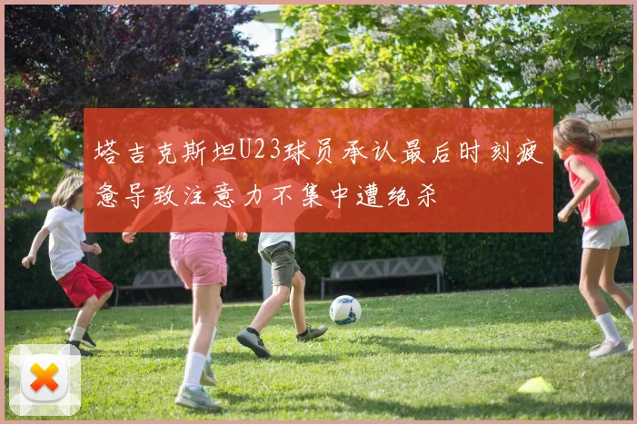 塔吉克斯坦U23球员承认最后时刻疲惫导致注意力不集中遭绝杀