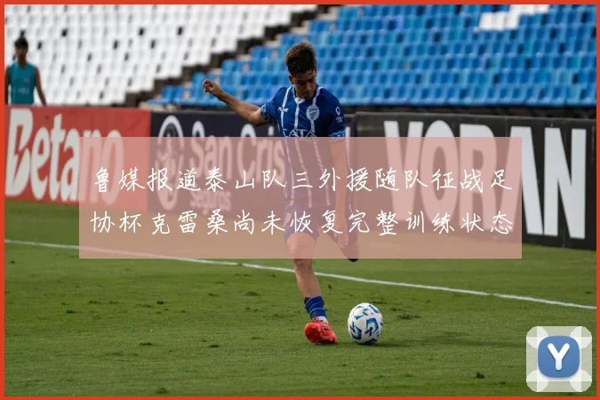 鲁媒报道泰山队三外援随队征战足协杯克雷桑尚未恢复完整训练状态