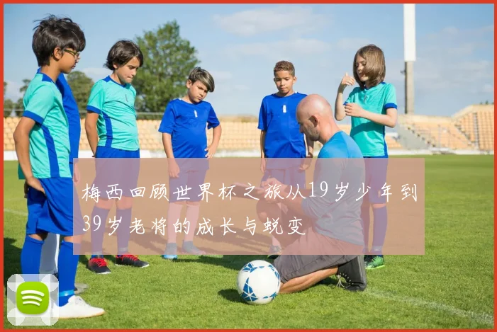 梅西回顾世界杯之旅从19岁少年到39岁老将的成长与蜕变