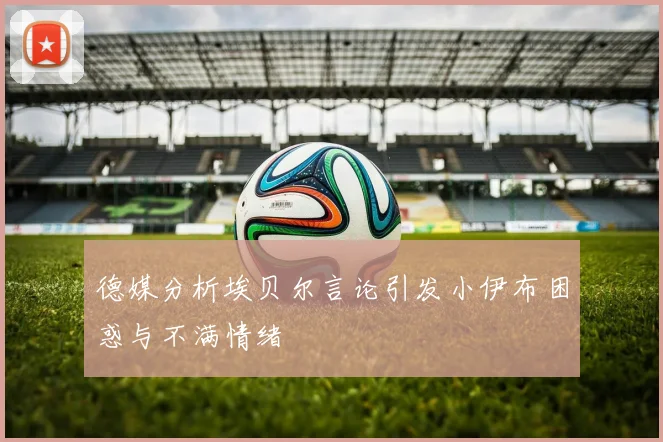 德媒分析埃贝尔言论引发小伊布困惑与不满情绪