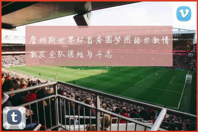 詹姆斯世界杯首秀圆梦图赫尔激情激发全队团结与斗志