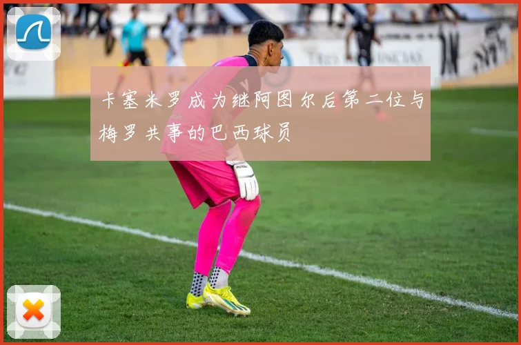 卡塞米罗成为继阿图尔后第二位与梅罗共事的巴西球员