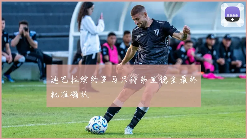 迪巴拉续约罗马只待弗里德金最终批准确认
