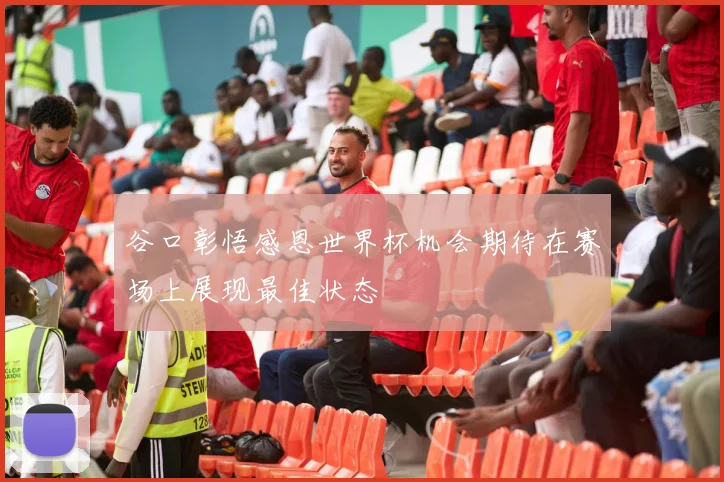 谷口彰悟感恩世界杯机会期待在赛场上展现最佳状态