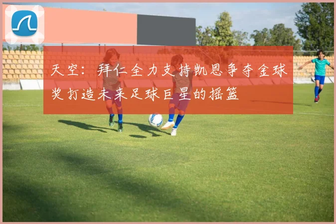 天空：拜仁全力支持凯恩争夺金球奖打造未来足球巨星的摇篮