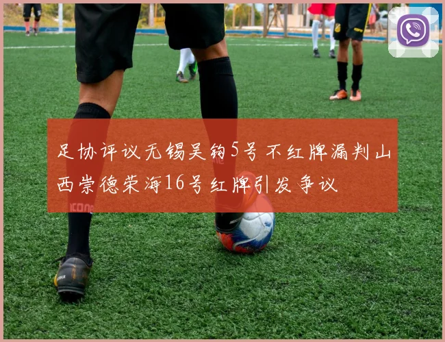 足协评议无锡吴钩5号不红牌漏判山西崇德荣海16号红牌引发争议