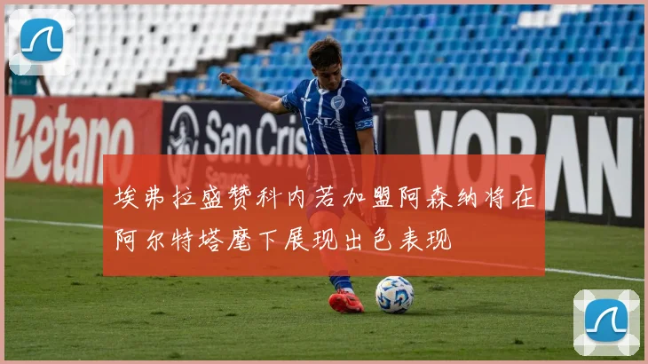 埃弗拉盛赞科内若加盟阿森纳将在阿尔特塔麾下展现出色表现