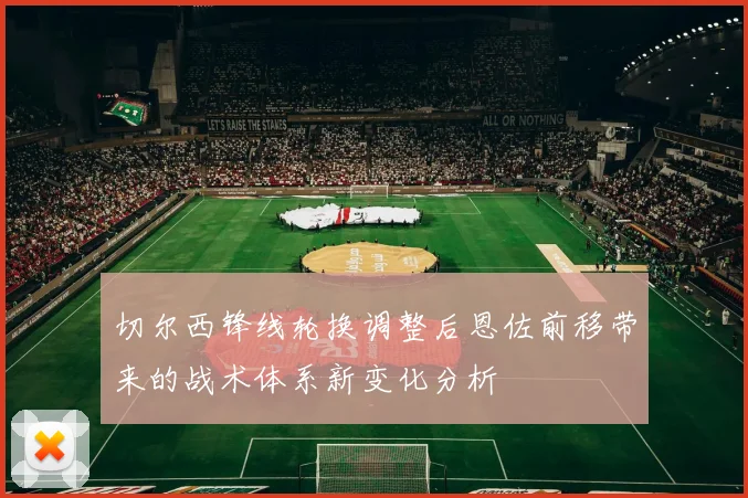 切尔西锋线轮换调整后恩佐前移带来的战术体系新变化分析